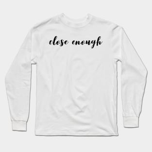 Close enough Long Sleeve T-Shirt